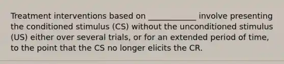 Treatment interventions based on ____________ involve presenting the conditioned stimulus (CS) without the unconditioned stimulus (US) either over several trials, or for an extended period of time, to the point that the CS no longer elicits the CR.