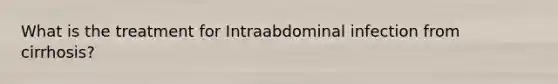 What is the treatment for Intraabdominal infection from cirrhosis?