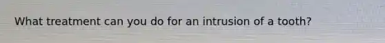 What treatment can you do for an intrusion of a tooth?