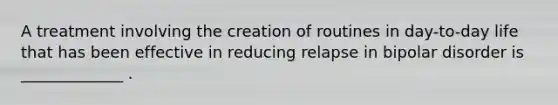 A treatment involving the creation of routines in day-to-day life that has been effective in reducing relapse in bipolar disorder is _____________ .