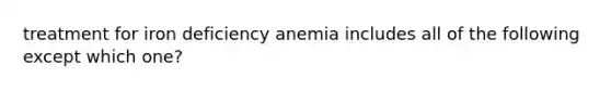 treatment for iron deficiency anemia includes all of the following except which one?