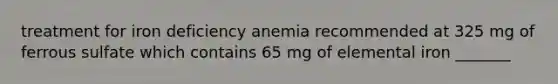 treatment for iron deficiency anemia recommended at 325 mg of ferrous sulfate which contains 65 mg of elemental iron _______