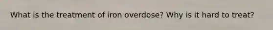 What is the treatment of iron overdose? Why is it hard to treat?