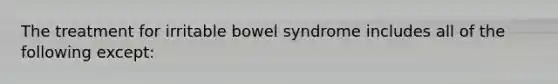 The treatment for irritable bowel syndrome includes all of the following except: