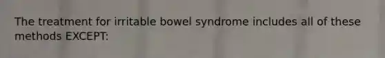 The treatment for irritable bowel syndrome includes all of these methods EXCEPT: