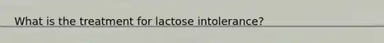 What is the treatment for lactose intolerance?