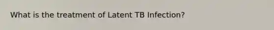 What is the treatment of Latent TB Infection?