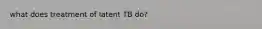 what does treatment of latent TB do?