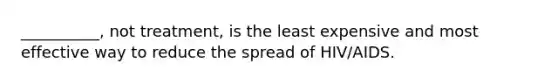 __________, not treatment, is the least expensive and most effective way to reduce the spread of HIV/AIDS.