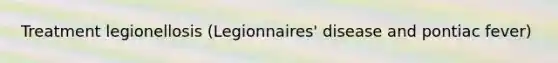 Treatment legionellosis (Legionnaires' disease and pontiac fever)