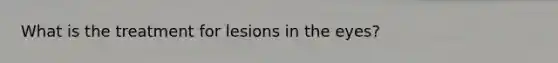 What is the treatment for lesions in the eyes?