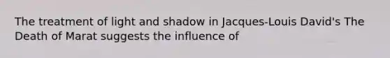 The treatment of light and shadow in Jacques-Louis David's The Death of Marat suggests the influence of
