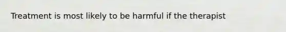 Treatment is most likely to be harmful if the therapist