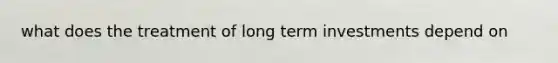 what does the treatment of long term investments depend on