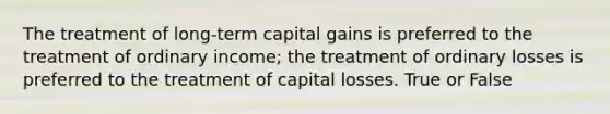 The treatment of long-term capital gains is preferred to the treatment of ordinary income; the treatment of ordinary losses is preferred to the treatment of capital losses. True or False