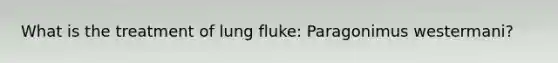 What is the treatment of lung fluke: Paragonimus westermani?