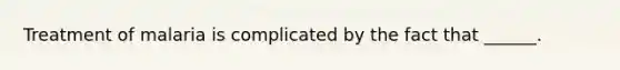 Treatment of malaria is complicated by the fact that ______.