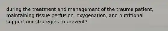 during the treatment and management of the trauma patient, maintaining tissue perfusion, oxygenation, and nutritional support our strategies to prevent?