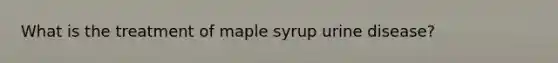 What is the treatment of maple syrup urine disease?