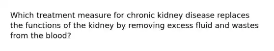 Which treatment measure for chronic kidney disease replaces the functions of the kidney by removing excess fluid and wastes from the blood?