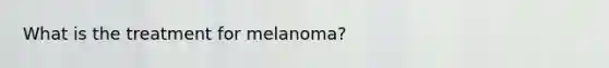 What is the treatment for melanoma?