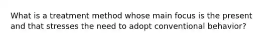 What is a treatment method whose main focus is the present and that stresses the need to adopt conventional behavior?