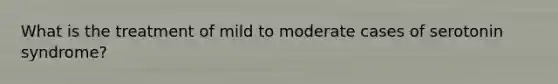 What is the treatment of mild to moderate cases of serotonin syndrome?