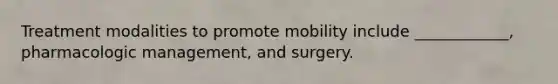 Treatment modalities to promote mobility include ____________, pharmacologic management, and surgery.