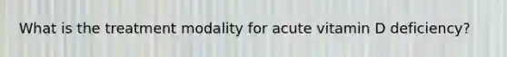 What is the treatment modality for acute vitamin D deficiency?