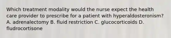 Which treatment modality would the nurse expect the health care provider to prescribe for a patient with hyperaldosteronism? A. adrenalectomy B. fluid restriction C. glucocorticoids D. fludrocortisone