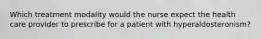 Which treatment modality would the nurse expect the health care provider to prescribe for a patient with hyperaldosteronism?