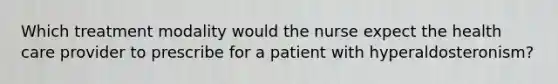 Which treatment modality would the nurse expect the health care provider to prescribe for a patient with hyperaldosteronism?