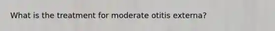 What is the treatment for moderate otitis externa?