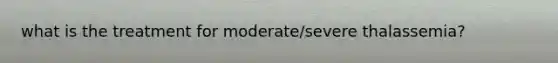 what is the treatment for moderate/severe thalassemia?