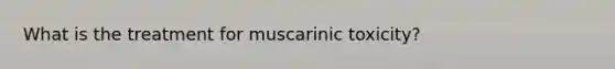 What is the treatment for muscarinic toxicity?