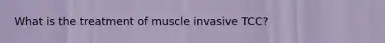 What is the treatment of muscle invasive TCC?