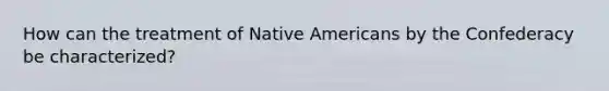 How can the treatment of Native Americans by the Confederacy be characterized?