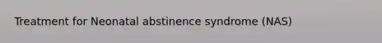 Treatment for Neonatal abstinence syndrome (NAS)