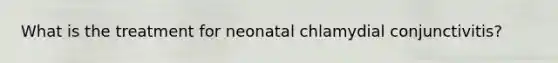 What is the treatment for neonatal chlamydial conjunctivitis?