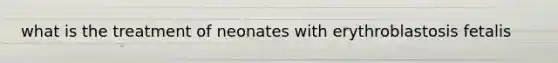 what is the treatment of neonates with erythroblastosis fetalis