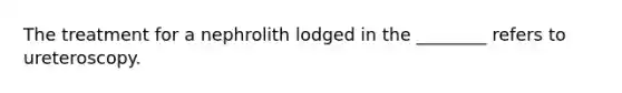 The treatment for a nephrolith lodged in the ________ refers to ureteroscopy.