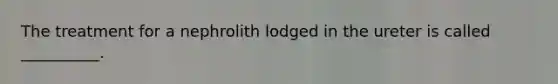 The treatment for a nephrolith lodged in the ureter is called __________.