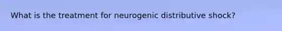 What is the treatment for neurogenic distributive shock?