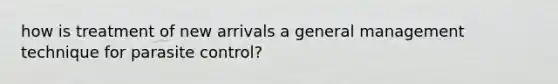 how is treatment of new arrivals a general management technique for parasite control?