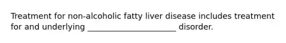 Treatment for non-alcoholic fatty liver disease includes treatment for and underlying ______________________ disorder.