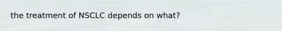 the treatment of NSCLC depends on what?