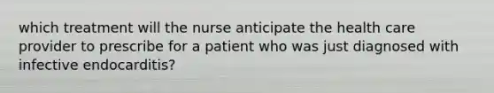 which treatment will the nurse anticipate the health care provider to prescribe for a patient who was just diagnosed with infective endocarditis?