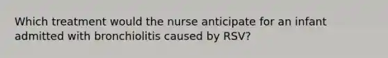 Which treatment would the nurse anticipate for an infant admitted with bronchiolitis caused by RSV?