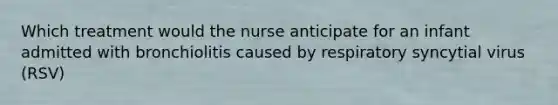 Which treatment would the nurse anticipate for an infant admitted with bronchiolitis caused by respiratory syncytial virus (RSV)