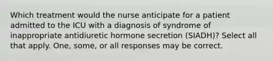 Which treatment would the nurse anticipate for a patient admitted to the ICU with a diagnosis of syndrome of inappropriate antidiuretic hormone secretion (SIADH)? Select all that apply. One, some, or all responses may be correct.